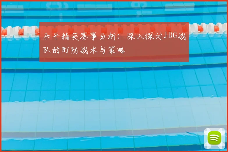 和平精英赛事分析：深入探讨JDG战队的盯防战术与策略