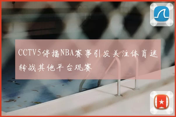 CCTV5停播NBA赛事引发关注体育迷转战其他平台观赛