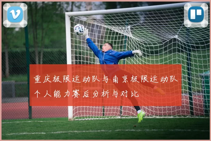 重庆极限运动队与南京极限运动队个人能力赛后分析与对比