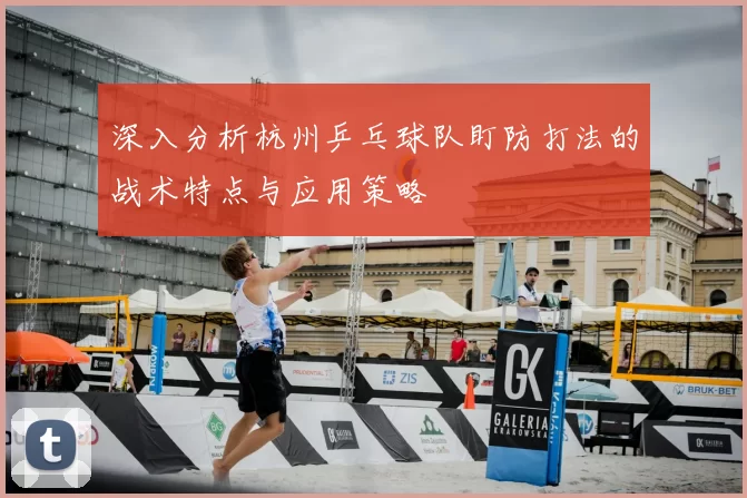 深入分析杭州乒乓球队盯防打法的战术特点与应用策略