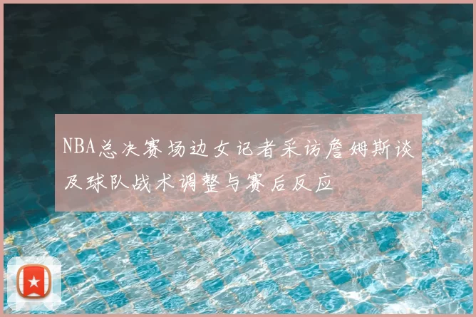 NBA总决赛场边女记者采访詹姆斯谈及球队战术调整与赛后反应