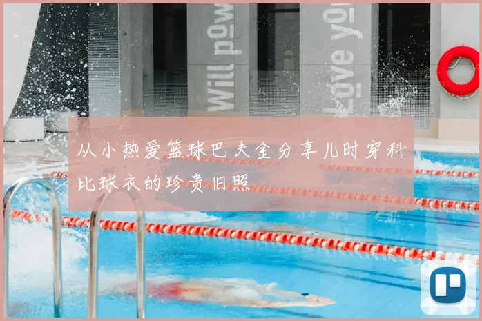 从小热爱篮球巴夫金分享儿时穿科比球衣的珍贵旧照