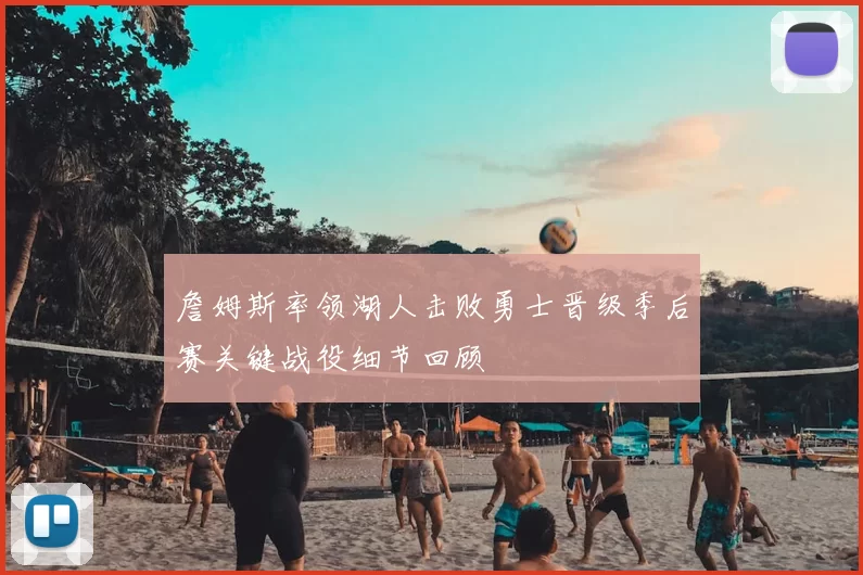 詹姆斯率领湖人击败勇士晋级季后赛关键战役细节回顾