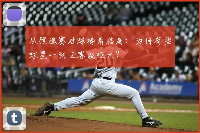 从预选赛进球榜看格局:为何有些球星一到正赛就哑火?