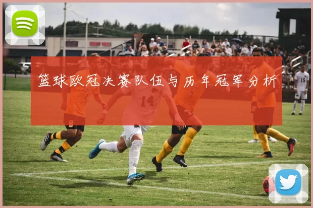 篮球欧冠决赛队伍与历年冠军分析