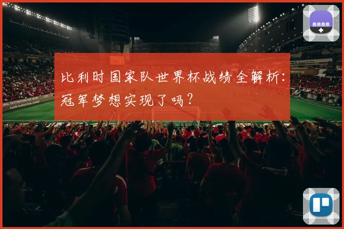 比利时国家队世界杯战绩全解析:冠军梦想实现了吗?