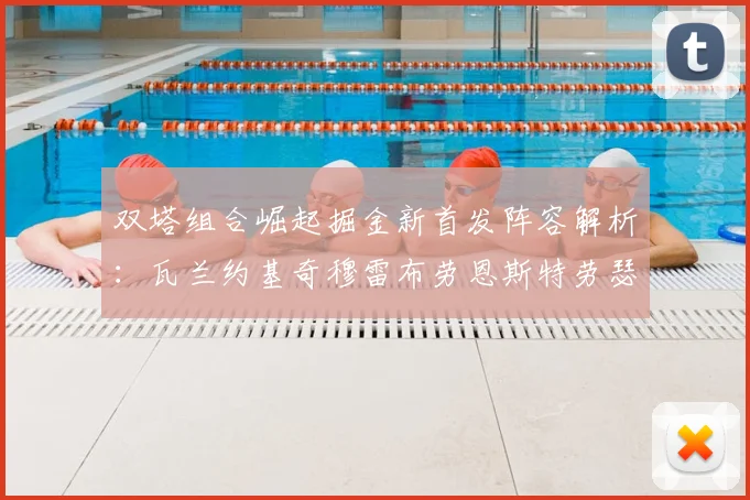 双塔组合崛起掘金新首发阵容解析：瓦兰约基奇穆雷布劳恩斯特劳瑟携手出击