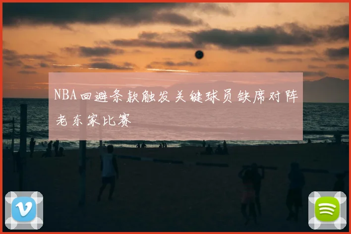 NBA回避条款触发关键球员缺席对阵老东家比赛