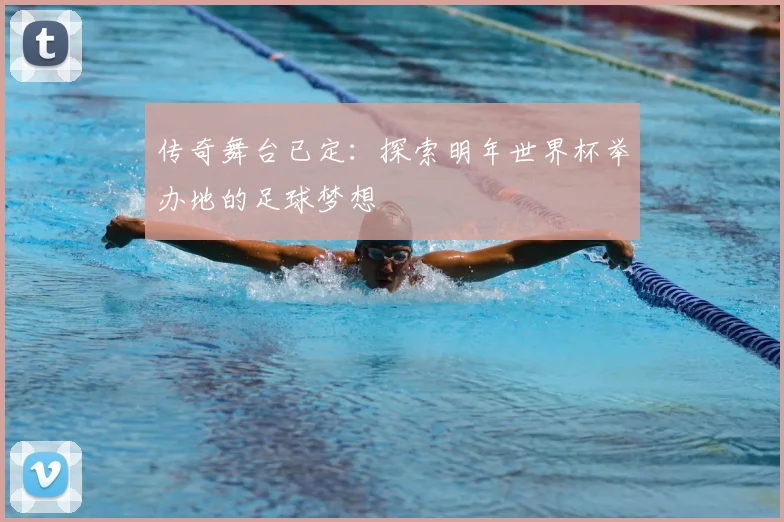 传奇舞台已定:探索明年世界杯举办地的足球梦想