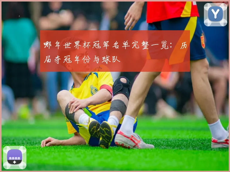 哪年世界杯冠军名单完整一览:历届夺冠年份与球队