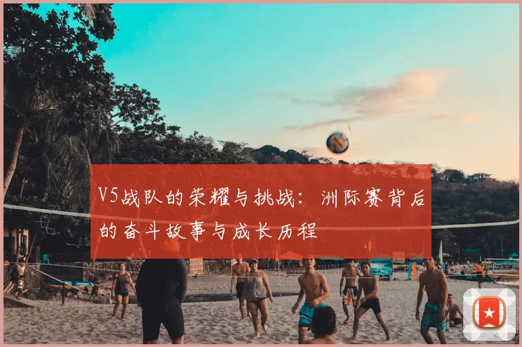 V5战队的荣耀与挑战：洲际赛背后的奋斗故事与成长历程