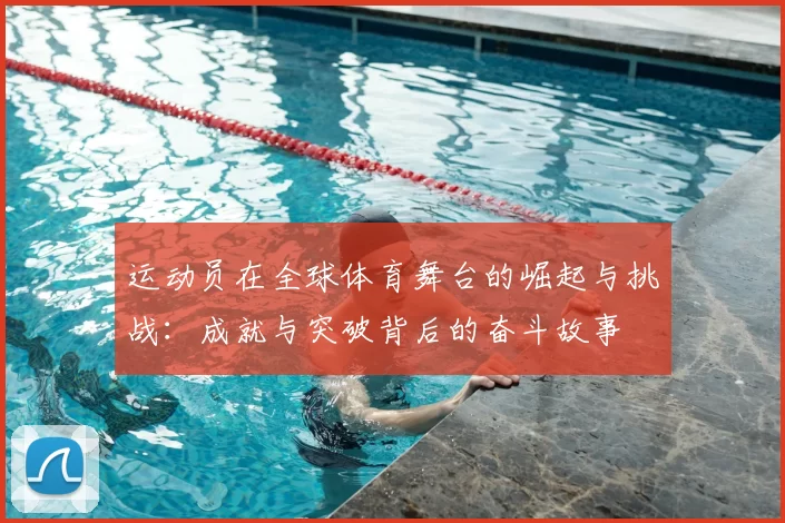 运动员在全球体育舞台的崛起与挑战：成就与突破背后的奋斗故事