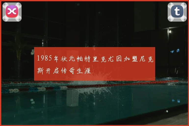 1985年状元帕特里克尤因加盟尼克斯开启传奇生涯