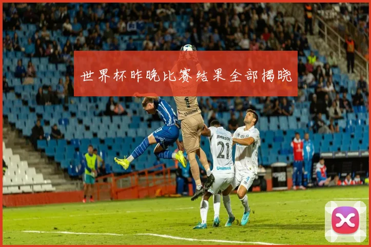 世界杯昨晚比赛结果全部揭晓