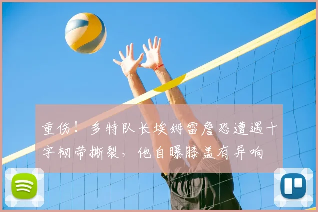重伤！多特队长埃姆雷詹恐遭遇十字韧带撕裂，他自曝膝盖有异响