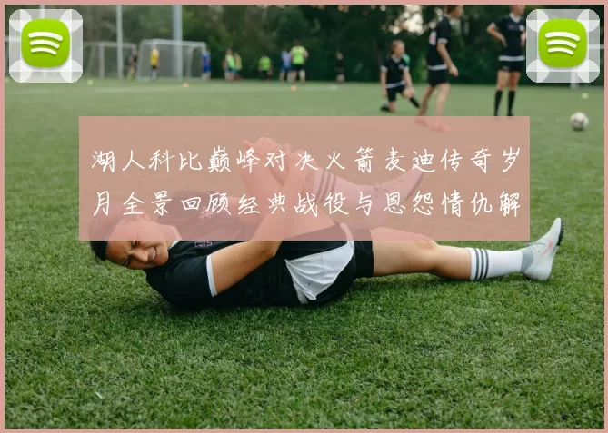 湖人科比巅峰对决火箭麦迪传奇岁月全景回顾经典战役与恩怨情仇解析