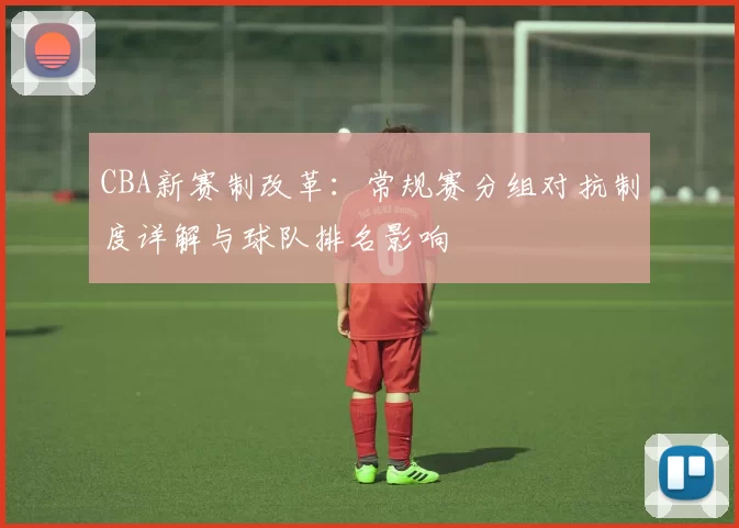 CBA新赛制改革：常规赛分组对抗制度详解与球队排名影响
