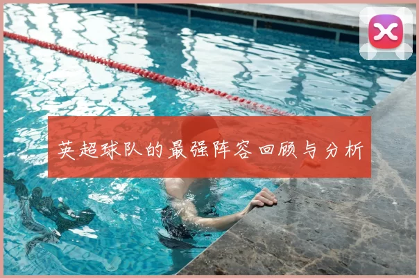 英超球队的最强阵容回顾与分析