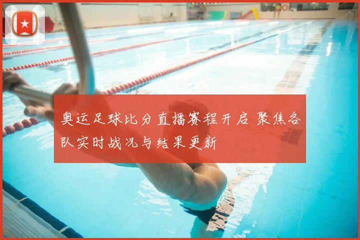 奥运足球比分直播赛程开启 聚焦各队实时战况与结果更新