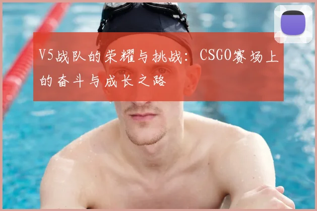V5战队的荣耀与挑战：CSGO赛场上的奋斗与成长之路