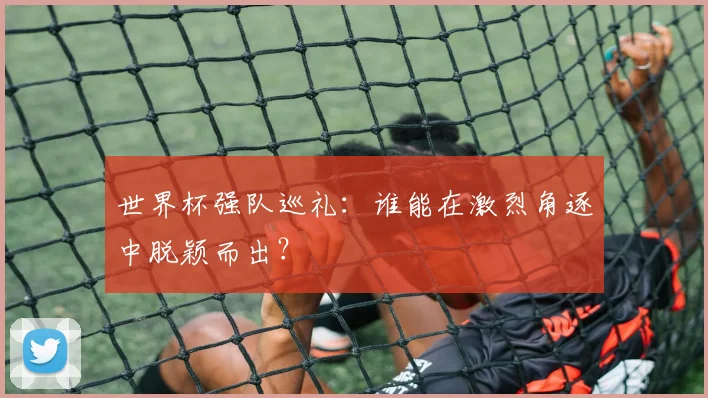 世界杯强队巡礼:谁能在激烈角逐中脱颖而出?