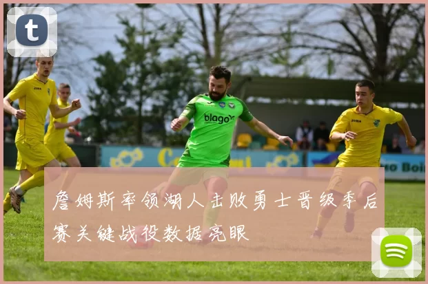 詹姆斯率领湖人击败勇士晋级季后赛关键战役数据亮眼