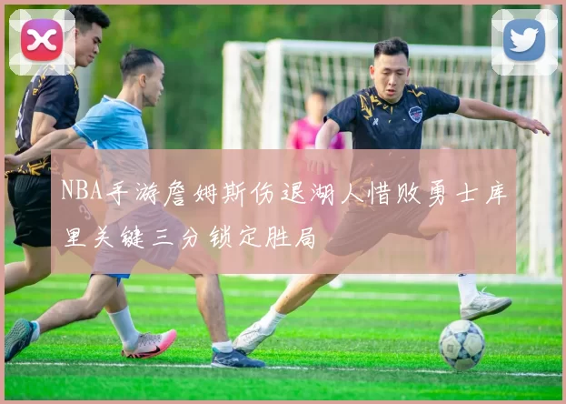 NBA手游詹姆斯伤退湖人惜败勇士库里关键三分锁定胜局