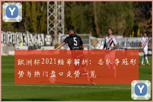 欧洲杯2021赔率解析:各队争冠形势与热门盘口走势一览