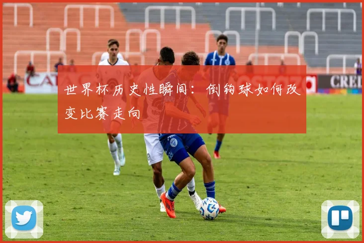 世界杯历史性瞬间:倒钩球如何改变比赛走向