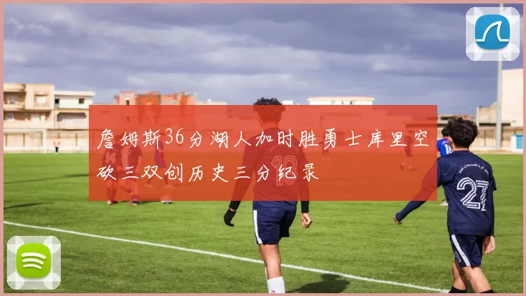 詹姆斯36分湖人加时胜勇士库里空砍三双创历史三分纪录