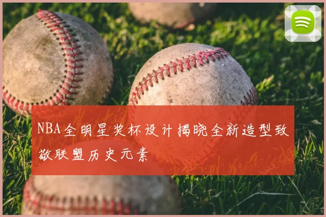 NBA全明星奖杯设计揭晓全新造型致敬联盟历史元素