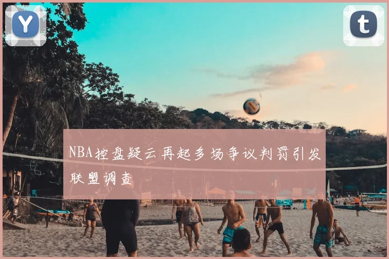 NBA控盘疑云再起多场争议判罚引发联盟调查