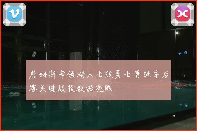 詹姆斯率领湖人击败勇士晋级季后赛关键战役数据亮眼