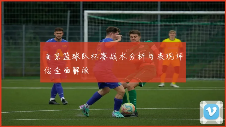 南京篮球队杯赛战术分析与表现评估全面解读