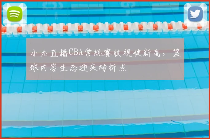小九直播CBA常规赛收视破新高,篮球内容生态迎来转折点