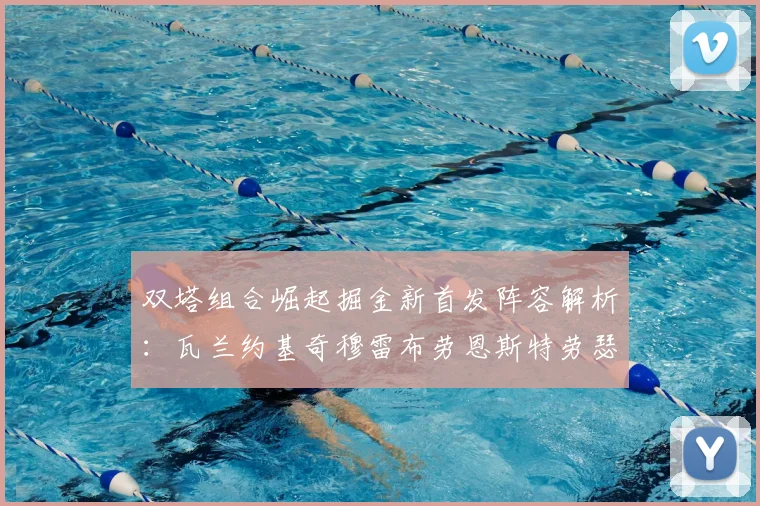双塔组合崛起掘金新首发阵容解析：瓦兰约基奇穆雷布劳恩斯特劳瑟携手出击