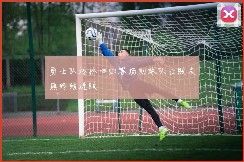 勇士队格林回归赛场助球队击败灰熊终结连败