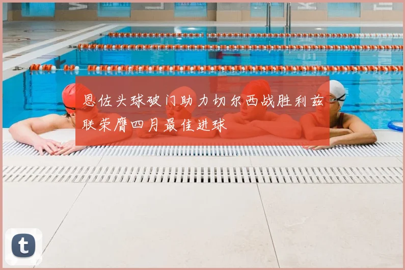 恩佐头球破门助力切尔西战胜利兹联荣膺四月最佳进球