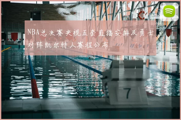 NBA总决赛央视五套直播安排及勇士对阵凯尔特人赛程公布