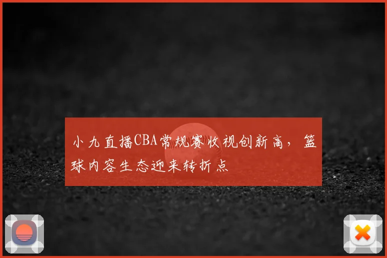 小九直播CBA常规赛收视创新高,篮球内容生态迎来转折点