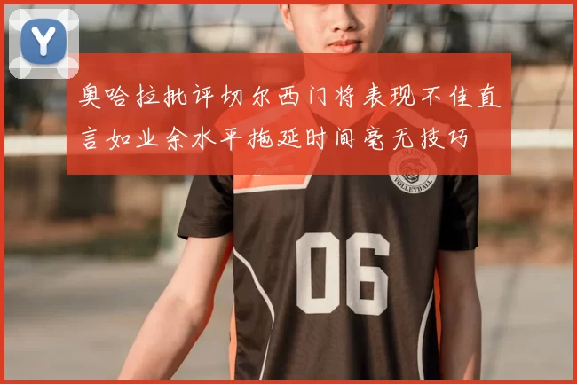 奥哈拉批评切尔西门将表现不佳直言如业余水平拖延时间毫无技巧