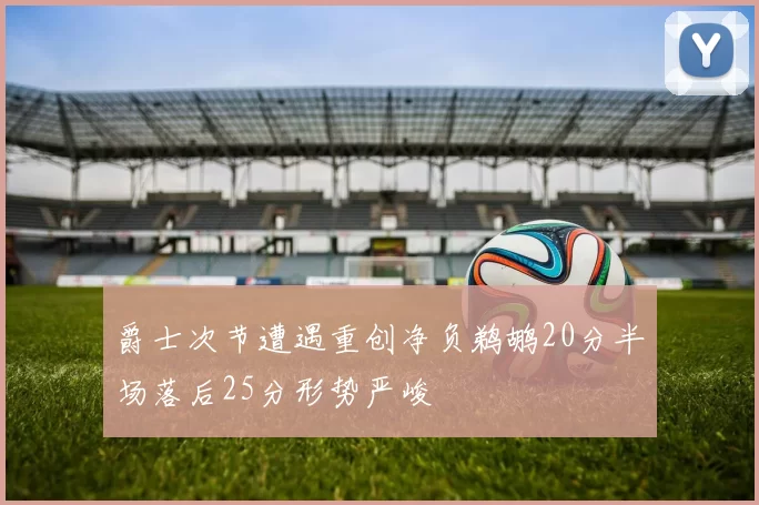 爵士次节遭遇重创净负鹈鹕20分半场落后25分形势严峻