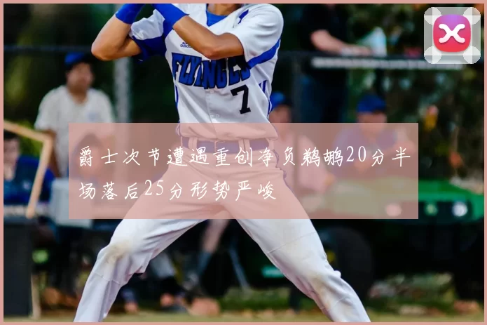 爵士次节遭遇重创净负鹈鹕20分半场落后25分形势严峻