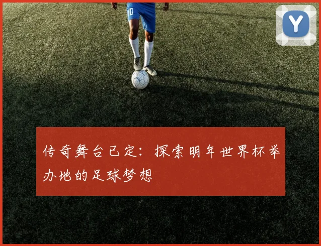 传奇舞台已定:探索明年世界杯举办地的足球梦想