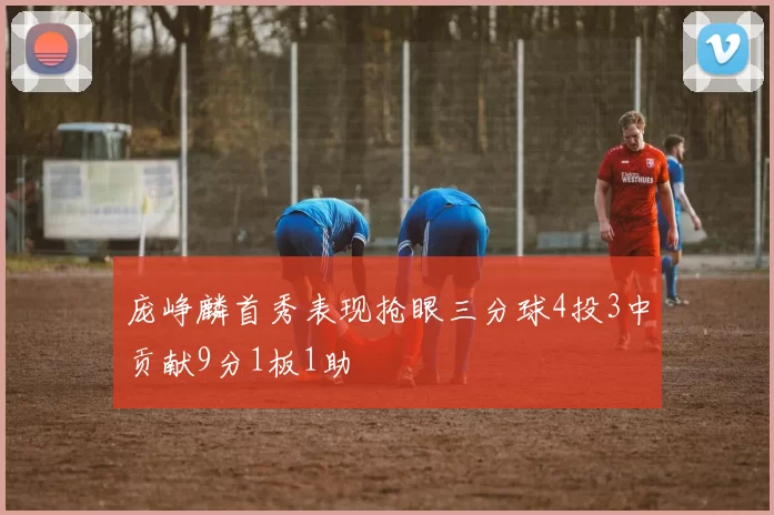 庞峥麟首秀表现抢眼三分球4投3中贡献9分1板1助