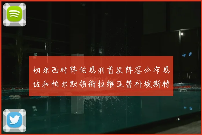 切尔西对阵伯恩利首发阵容公布恩佐和帕尔默领衔拉维亚替补埃斯特旺因伤缺席