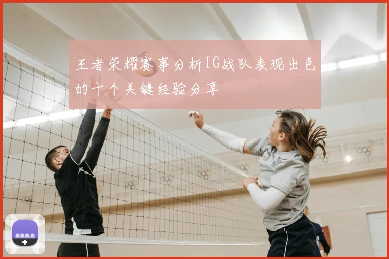 王者荣耀赛事分析IG战队表现出色的十个关键经验分享