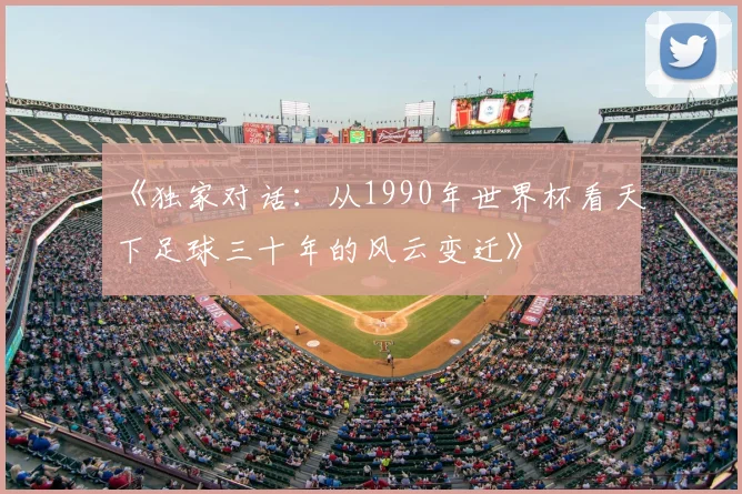 《独家对话:从1990年世界杯看天下足球三十年的风云变迁》