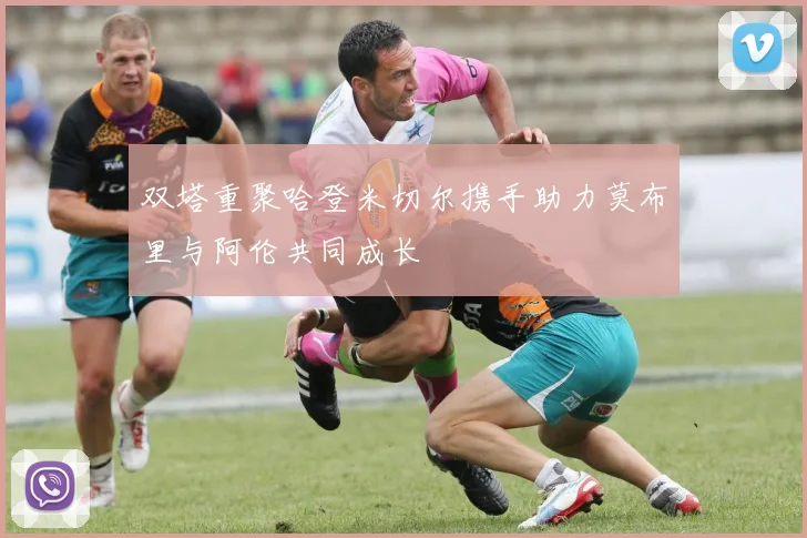 双塔重聚哈登米切尔携手助力莫布里与阿伦共同成长