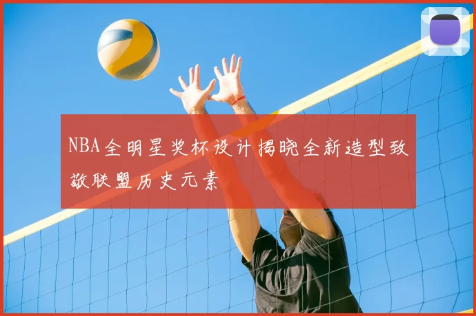 NBA全明星奖杯设计揭晓全新造型致敬联盟历史元素
